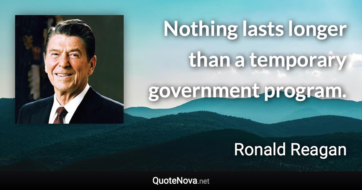 Nothing lasts longer than a temporary government program. - Ronald Reagan quote