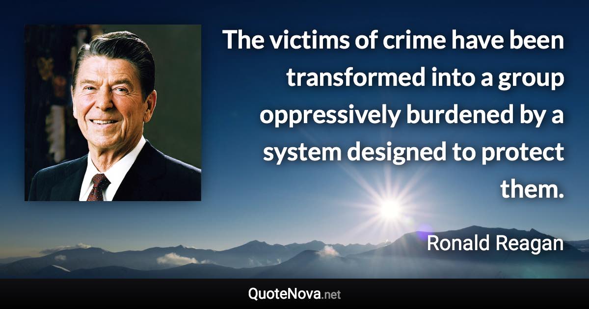 The victims of crime have been transformed into a group oppressively burdened by a system designed to protect them. - Ronald Reagan quote