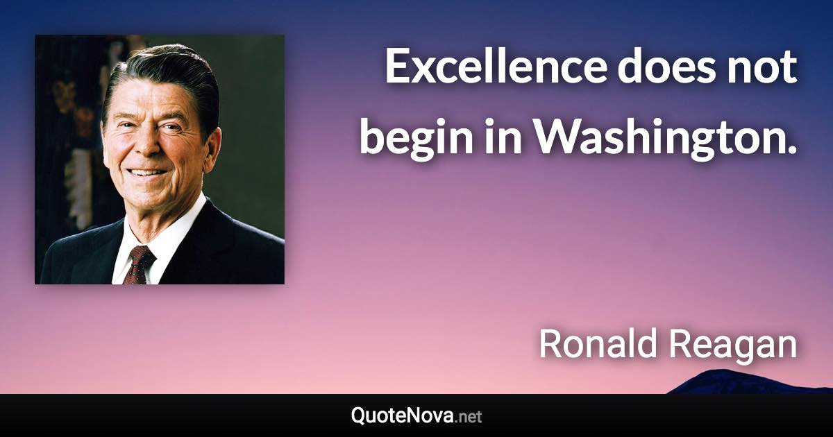 Excellence does not begin in Washington. - Ronald Reagan quote