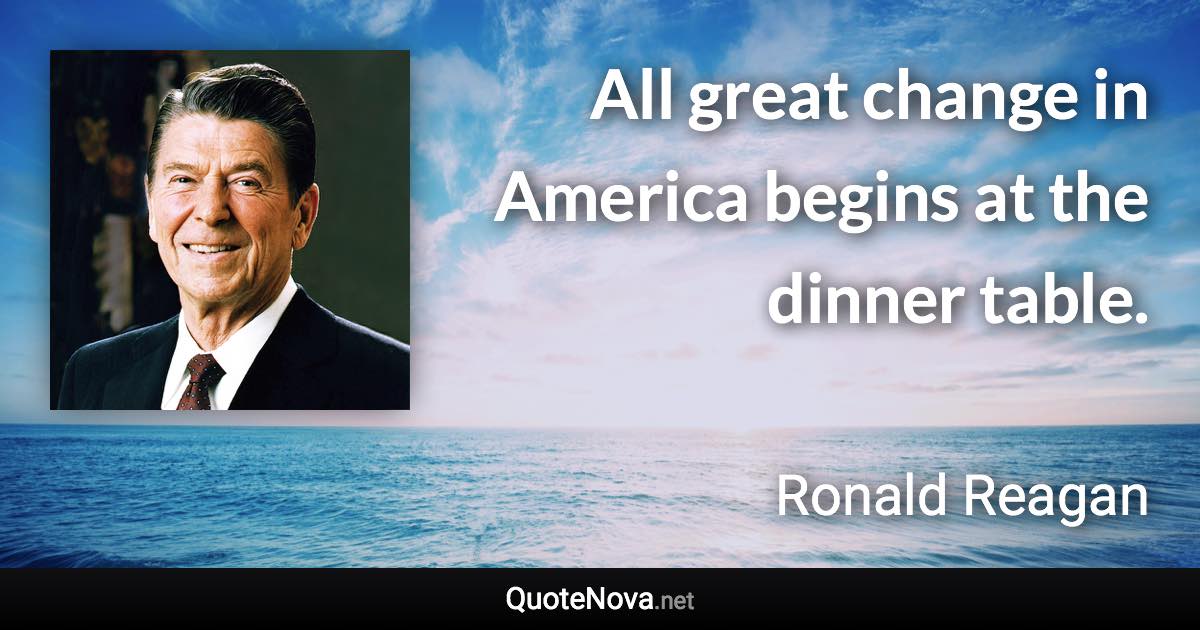 All great change in America begins at the dinner table. - Ronald Reagan quote