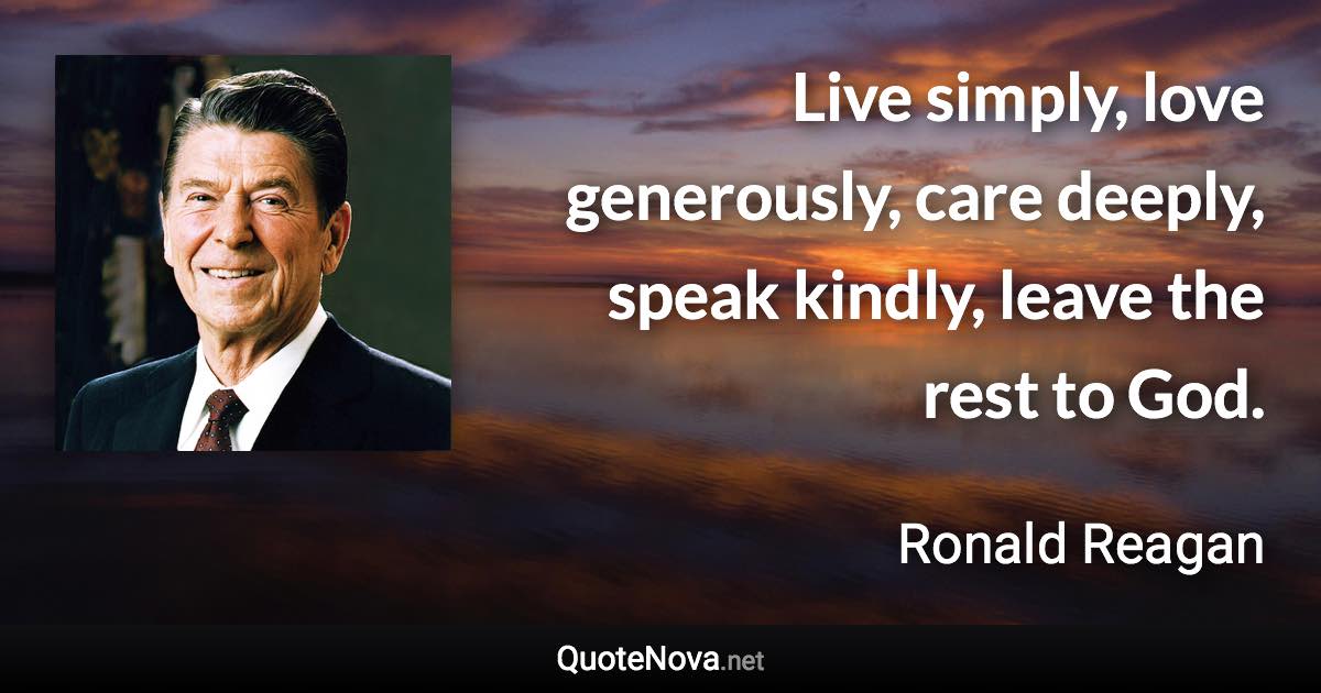 Live simply, love generously, care deeply, speak kindly, leave the rest to God. - Ronald Reagan quote