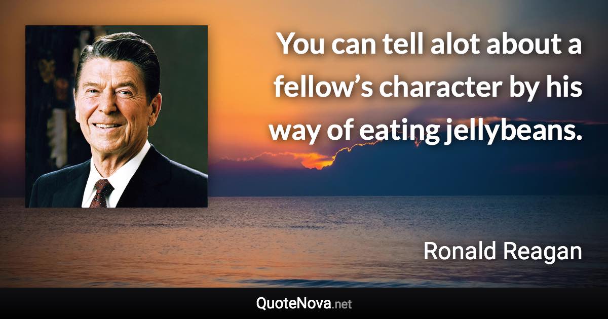 You can tell alot about a fellow’s character by his way of eating jellybeans. - Ronald Reagan quote