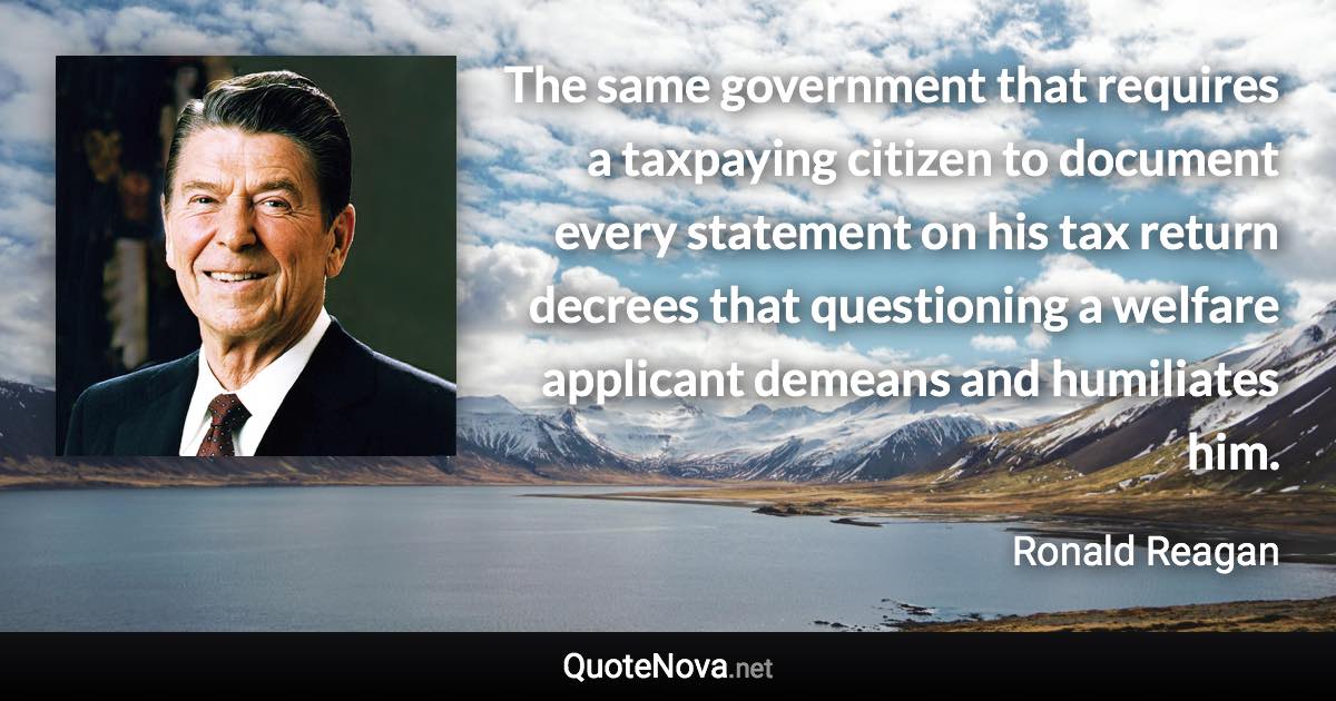 The same government that requires a taxpaying citizen to document every statement on his tax return decrees that questioning a welfare applicant demeans and humiliates him. - Ronald Reagan quote