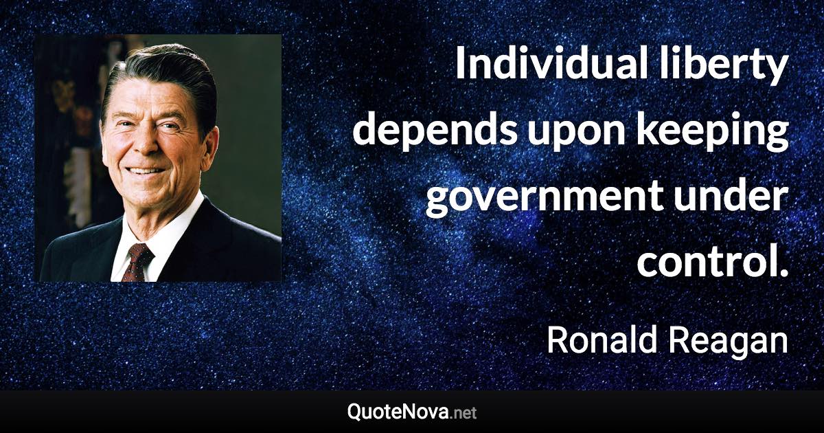 Individual liberty depends upon keeping government under control. - Ronald Reagan quote