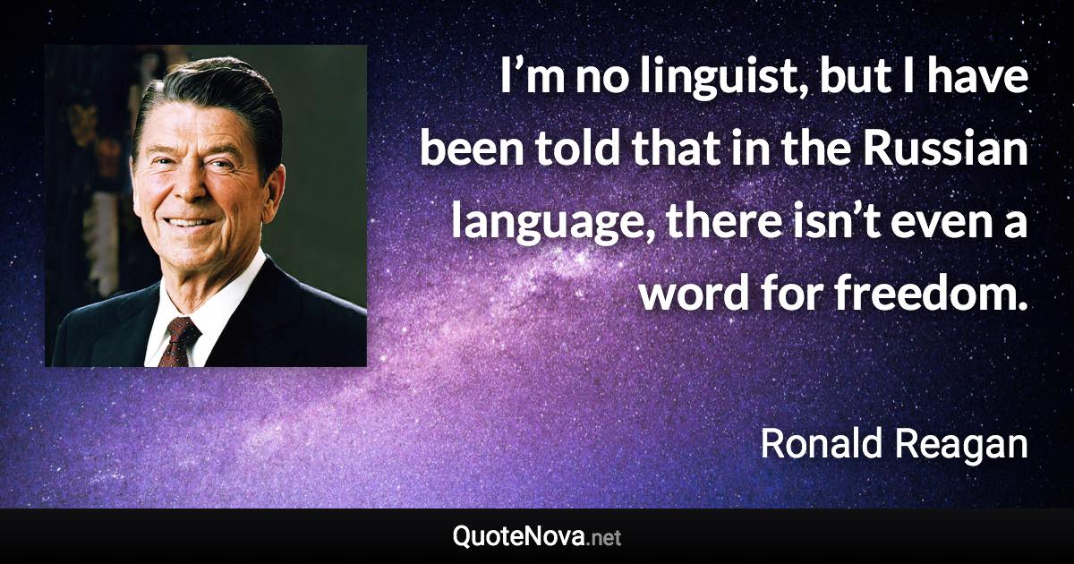 I’m no linguist, but I have been told that in the Russian language, there isn’t even a word for freedom. - Ronald Reagan quote