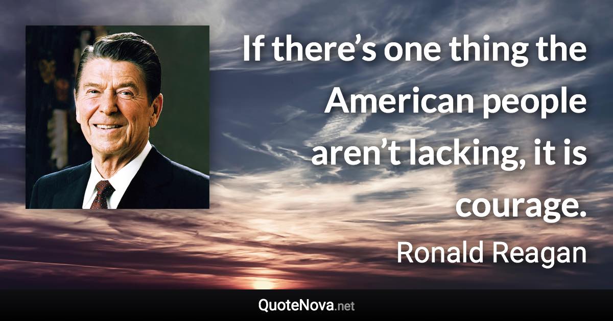 If there’s one thing the American people aren’t lacking, it is courage. - Ronald Reagan quote