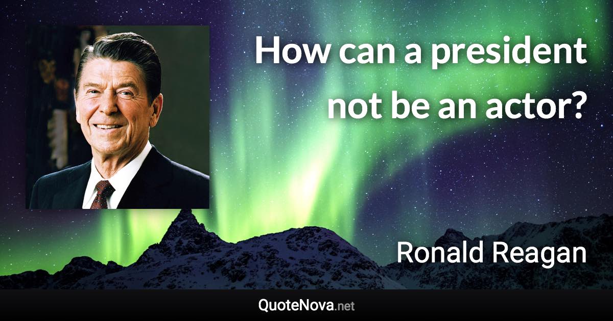 How can a president not be an actor? - Ronald Reagan quote