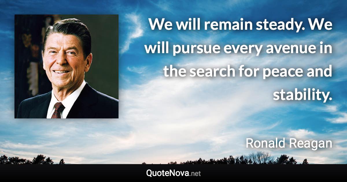 We will remain steady. We will pursue every avenue in the search for peace and stability. - Ronald Reagan quote