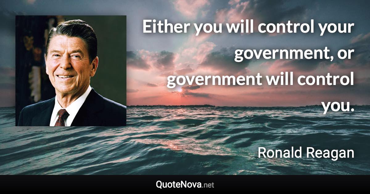 Either you will control your government, or government will control you. - Ronald Reagan quote