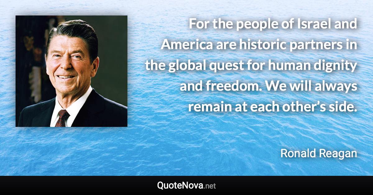 For the people of Israel and America are historic partners in the global quest for human dignity and freedom. We will always remain at each other’s side. - Ronald Reagan quote