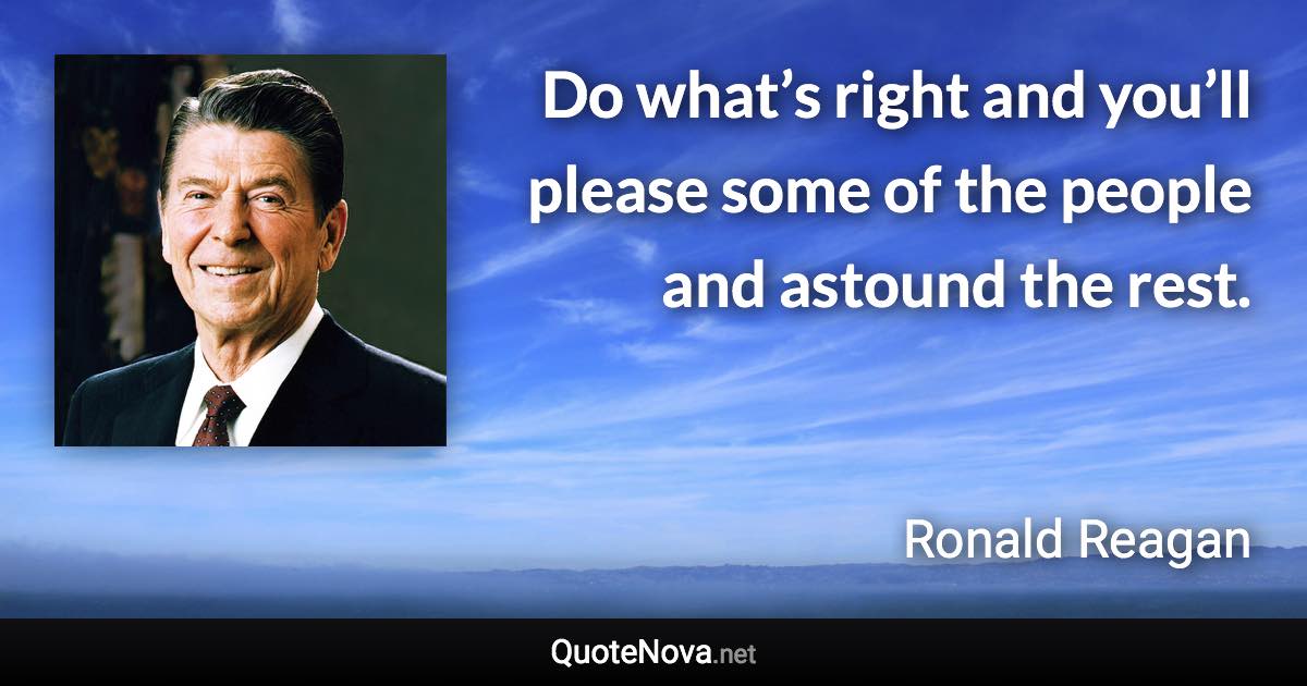 Do what’s right and you’ll please some of the people and astound the rest. - Ronald Reagan quote