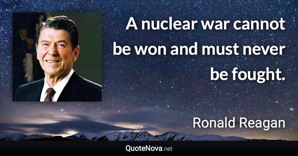 A nuclear war cannot be won and must never be fought. - Ronald Reagan quote