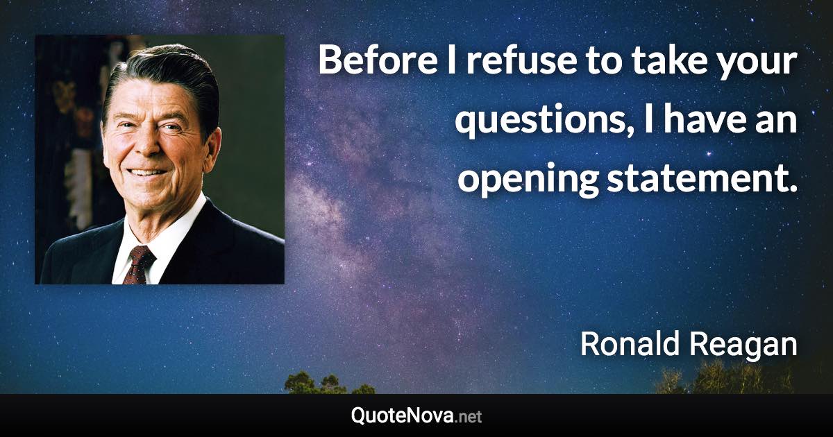 Before I refuse to take your questions, I have an opening statement. - Ronald Reagan quote