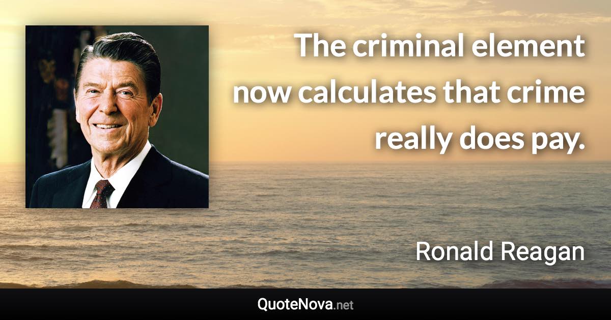 The criminal element now calculates that crime really does pay. - Ronald Reagan quote