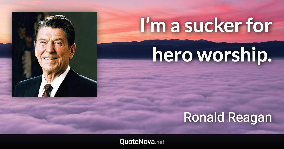 I’m a sucker for hero worship. - Ronald Reagan quote