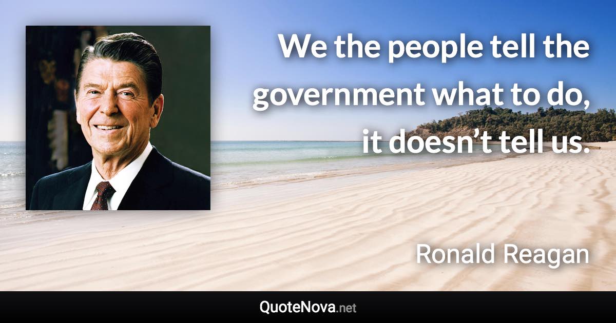 We the people tell the government what to do, it doesn’t tell us. - Ronald Reagan quote