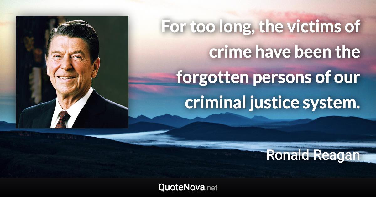 For too long, the victims of crime have been the forgotten persons of our criminal justice system. - Ronald Reagan quote