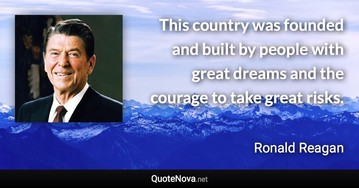 This country was founded and built by people with great dreams and the courage to take great risks. - Ronald Reagan quote