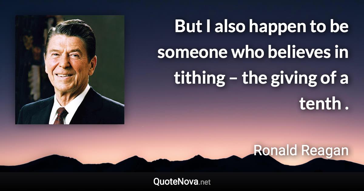 But I also happen to be someone who believes in tithing – the giving of a tenth . - Ronald Reagan quote