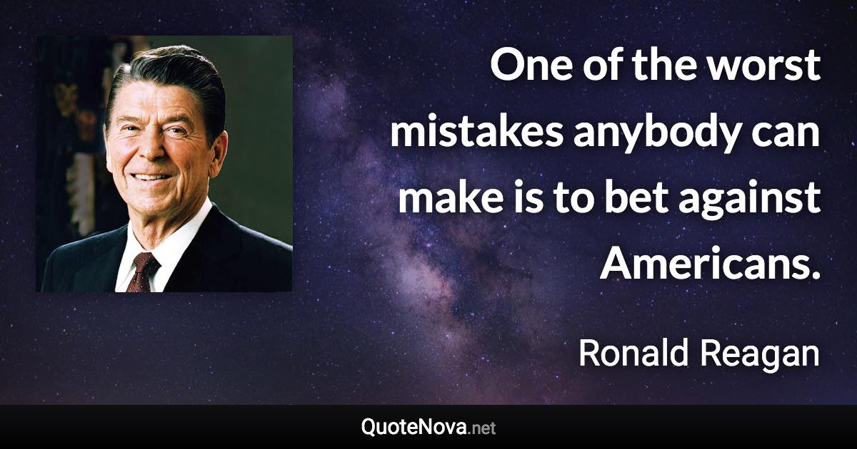 One of the worst mistakes anybody can make is to bet against Americans. - Ronald Reagan quote