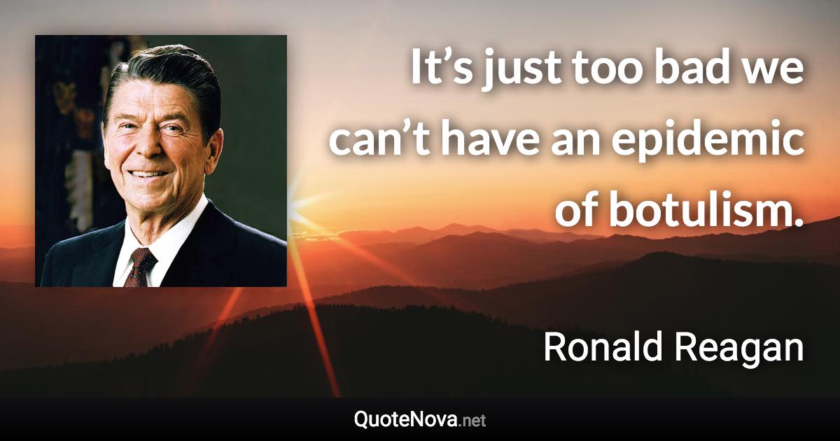 It’s just too bad we can’t have an epidemic of botulism. - Ronald Reagan quote