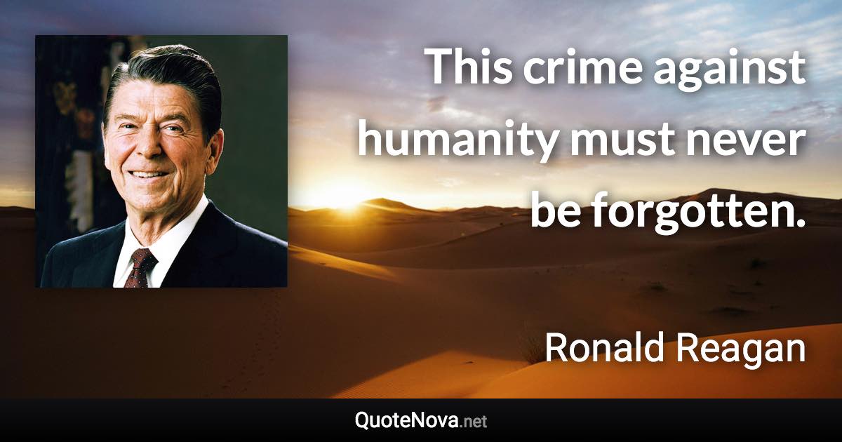 This crime against humanity must never be forgotten. - Ronald Reagan quote