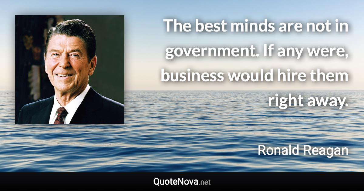 The best minds are not in government. If any were, business would hire them right away. - Ronald Reagan quote