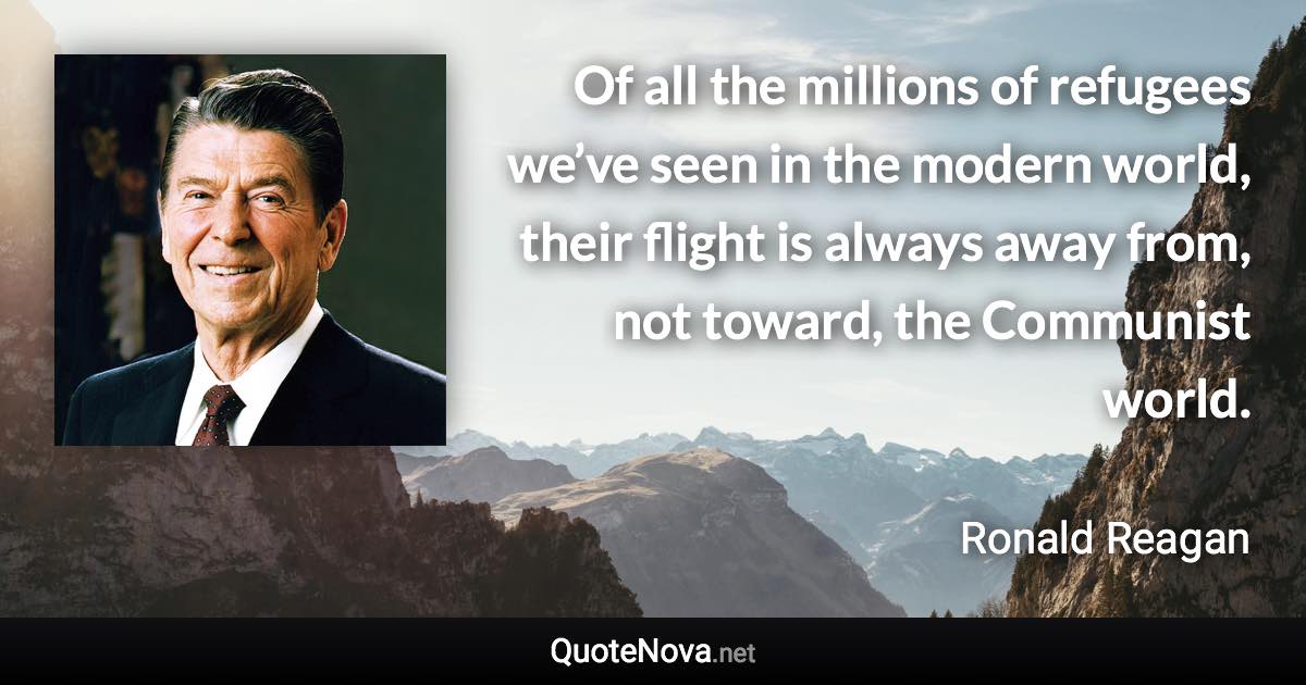 Of all the millions of refugees we’ve seen in the modern world, their flight is always away from, not toward, the Communist world. - Ronald Reagan quote