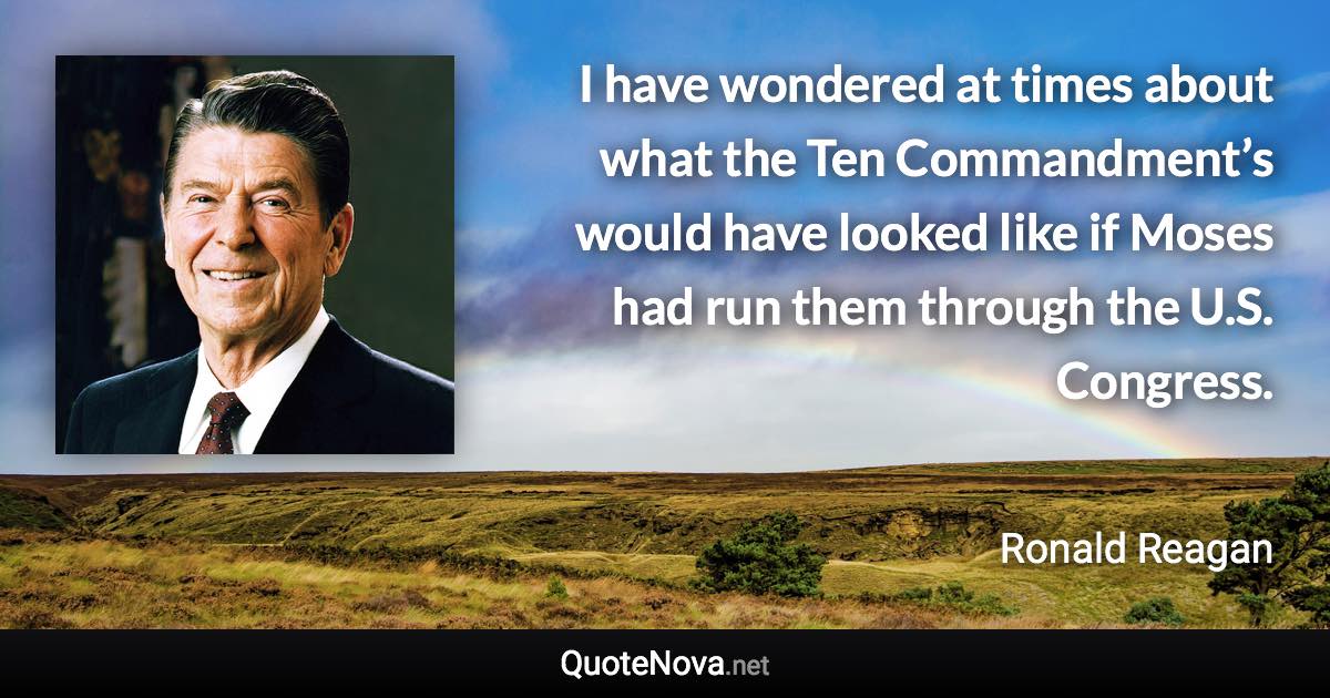 I have wondered at times about what the Ten Commandment’s would have looked like if Moses had run them through the U.S. Congress. - Ronald Reagan quote