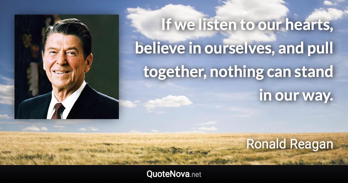 If we listen to our hearts, believe in ourselves, and pull together, nothing can stand in our way. - Ronald Reagan quote