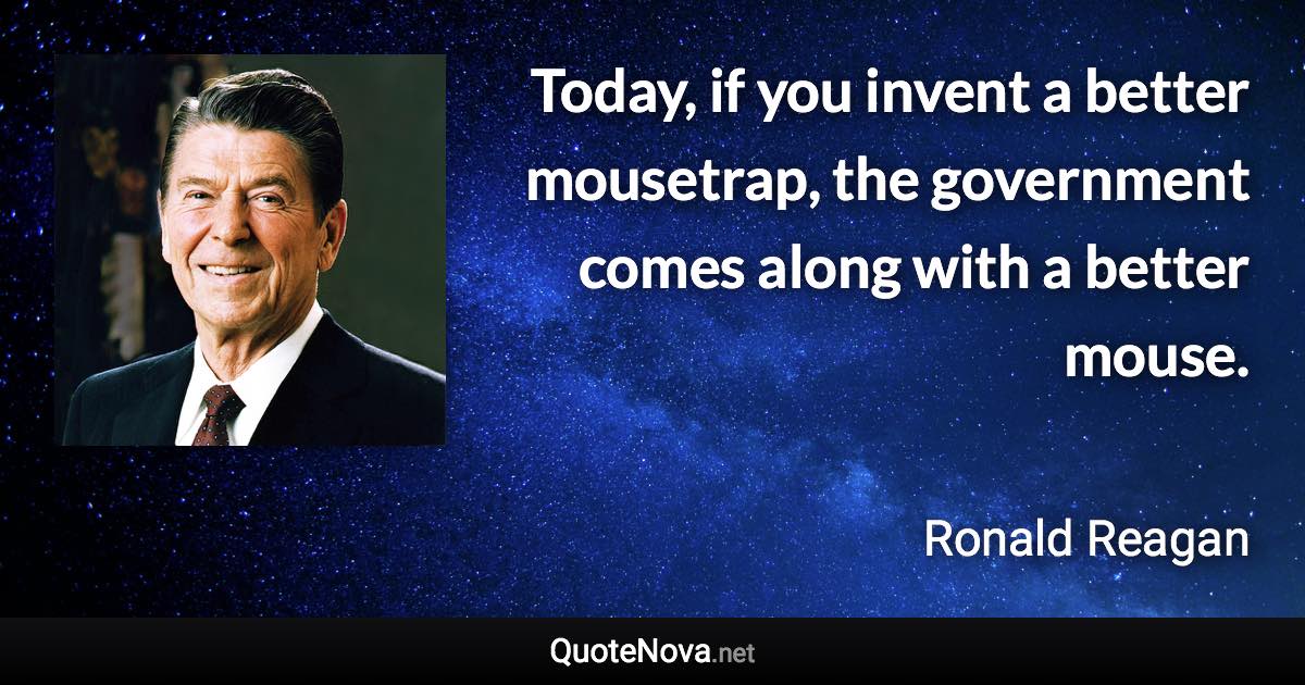 Today, if you invent a better mousetrap, the government comes along with a better mouse. - Ronald Reagan quote