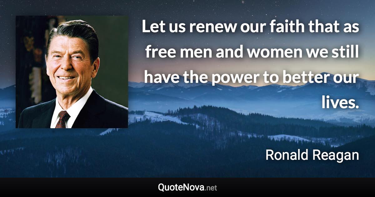 Let us renew our faith that as free men and women we still have the power to better our lives. - Ronald Reagan quote