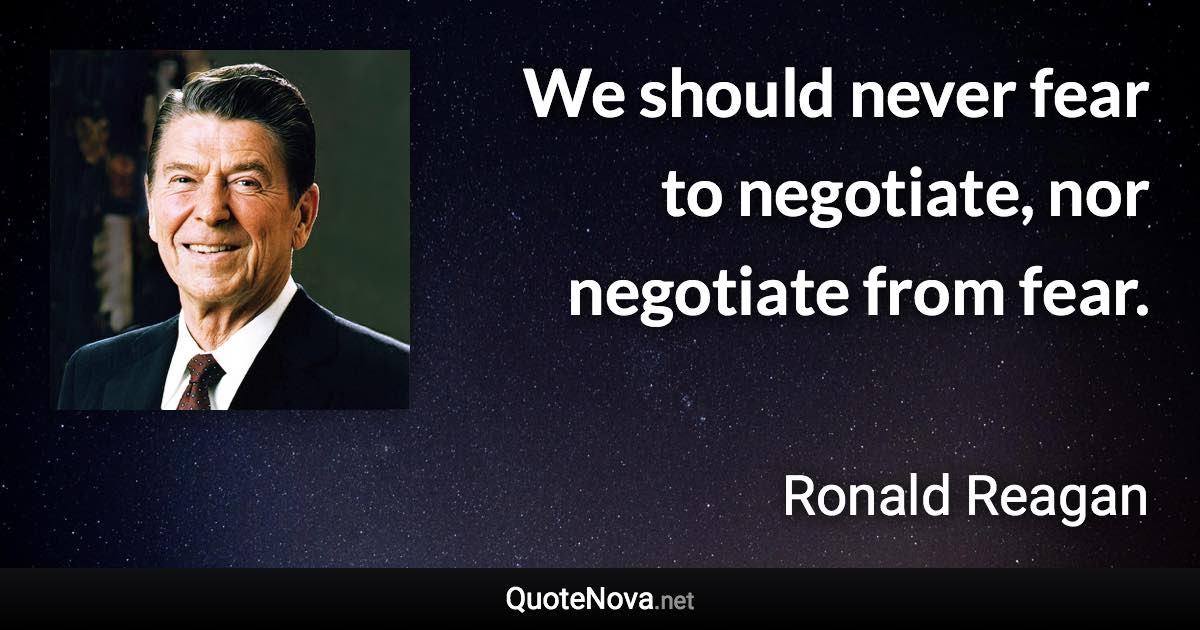 We should never fear to negotiate, nor negotiate from fear. - Ronald Reagan quote