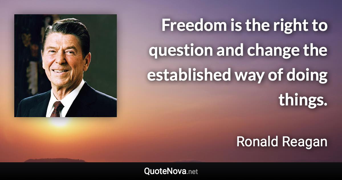 Freedom is the right to question and change the established way of doing things. - Ronald Reagan quote