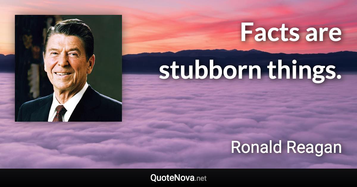 Facts are stubborn things. - Ronald Reagan quote