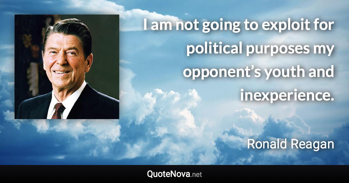 I am not going to exploit for political purposes my opponent’s youth and inexperience. - Ronald Reagan quote