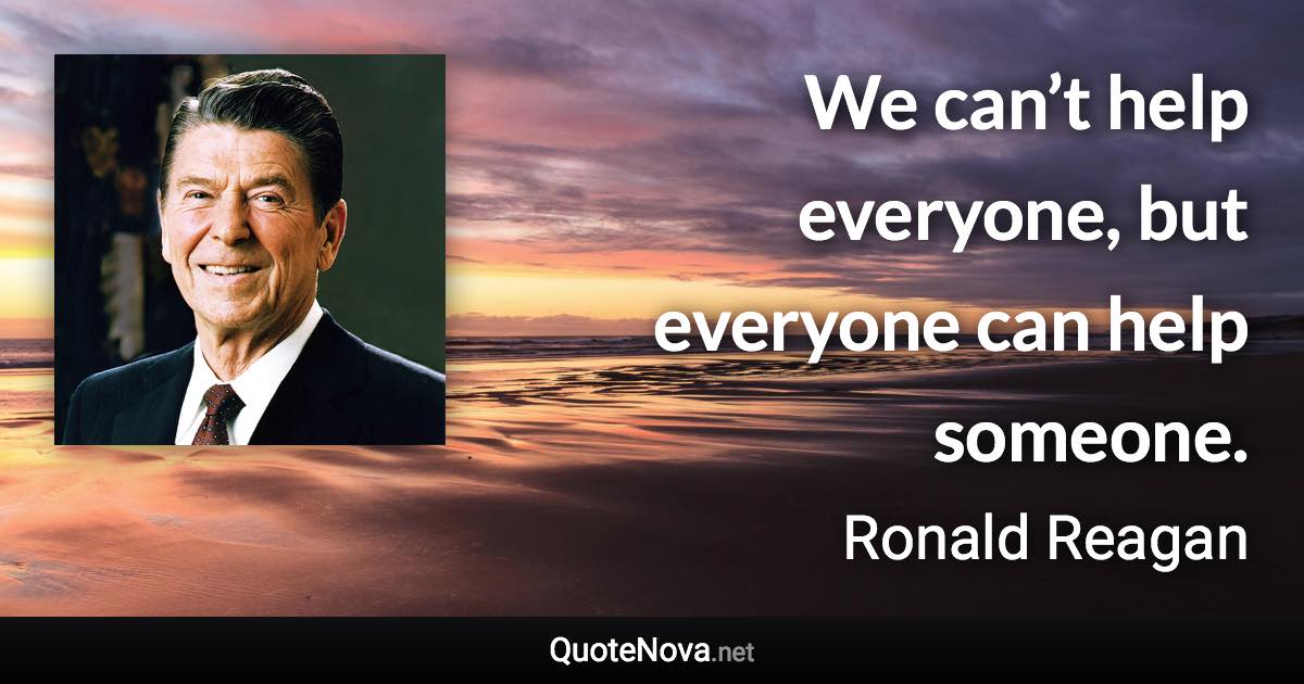 We can’t help everyone, but everyone can help someone. - Ronald Reagan quote