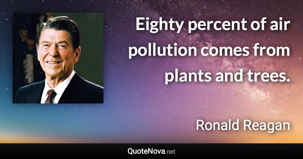 Eighty percent of air pollution comes from plants and trees. - Ronald Reagan quote