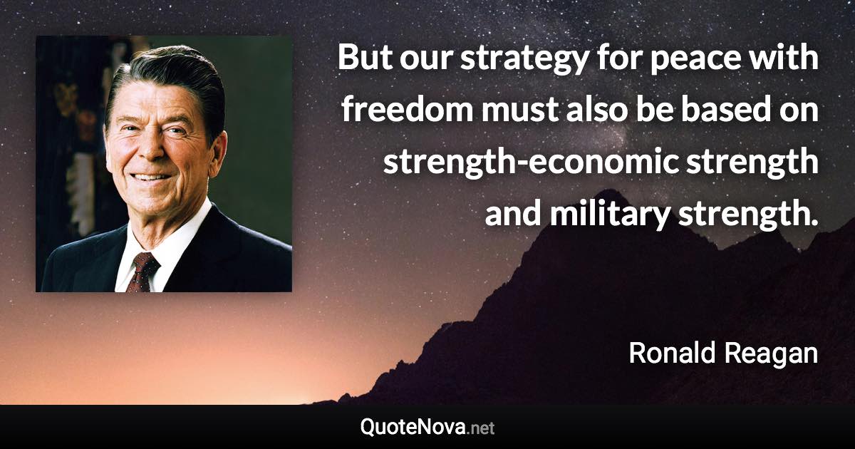 But our strategy for peace with freedom must also be based on strength-economic strength and military strength. - Ronald Reagan quote