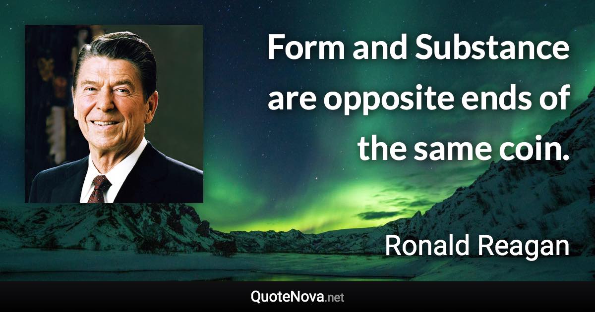 Form and Substance are opposite ends of the same coin. - Ronald Reagan quote