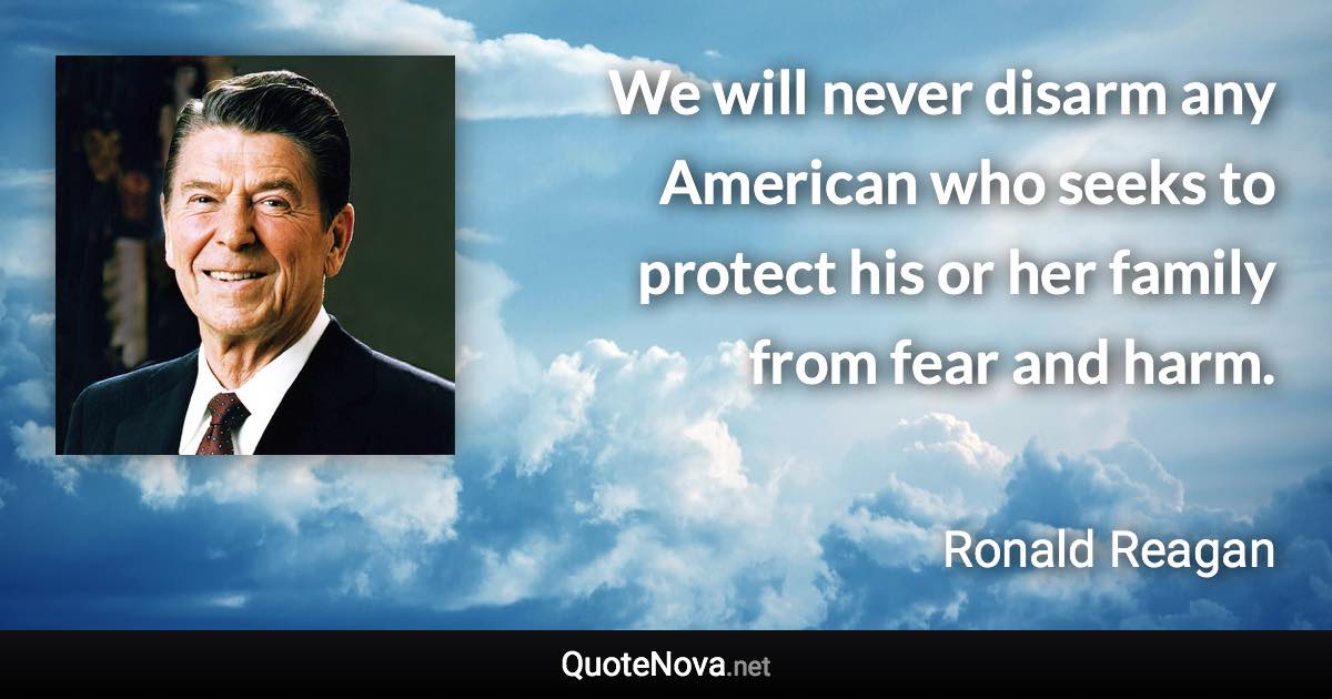 We will never disarm any American who seeks to protect his or her family from fear and harm. - Ronald Reagan quote