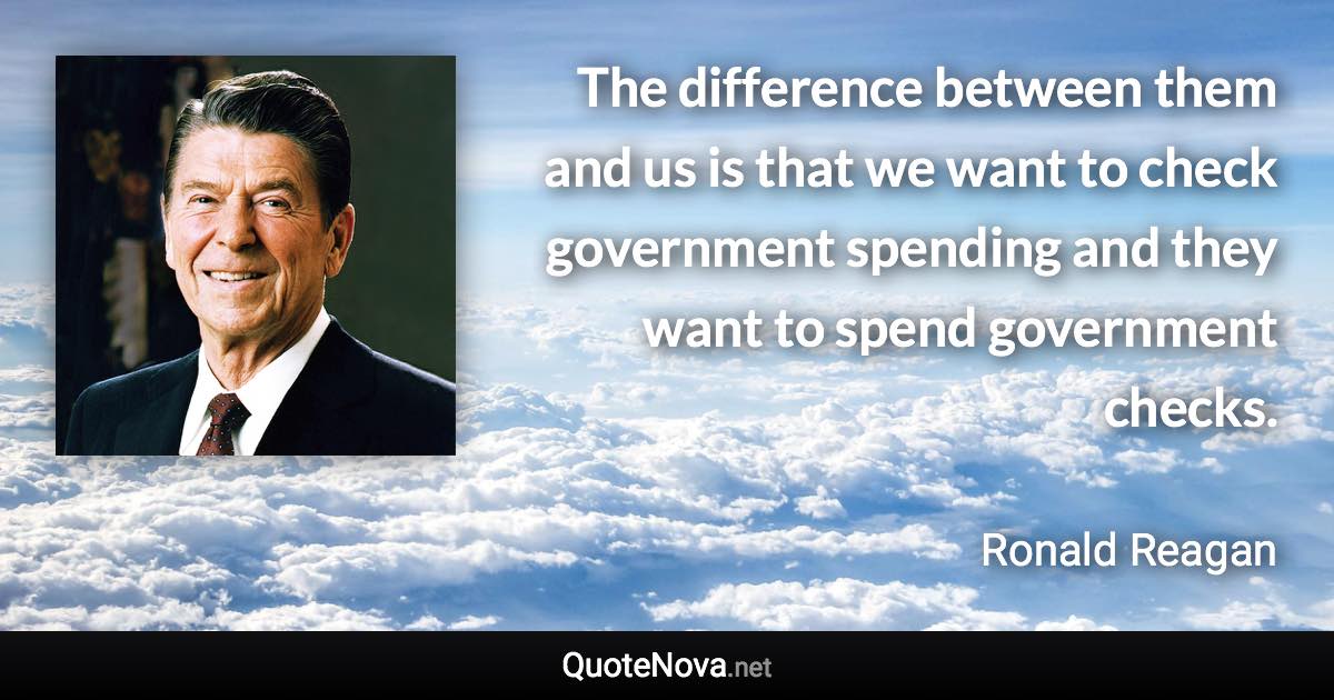 The difference between them and us is that we want to check government spending and they want to spend government checks. - Ronald Reagan quote