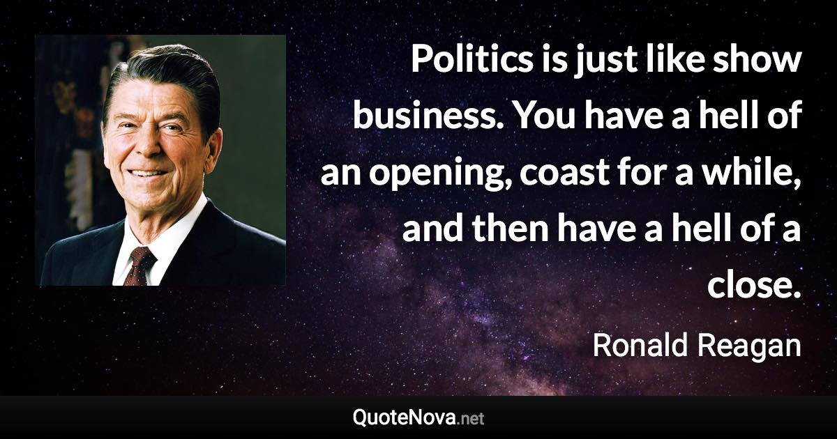 Politics is just like show business. You have a hell of an opening, coast for a while, and then have a hell of a close. - Ronald Reagan quote