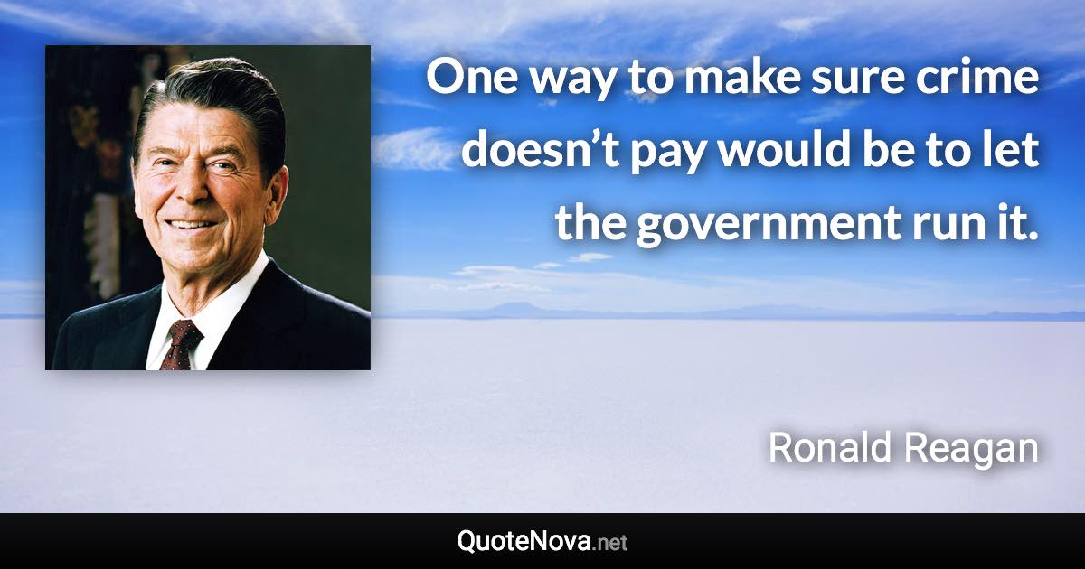 One way to make sure crime doesn’t pay would be to let the government run it. - Ronald Reagan quote