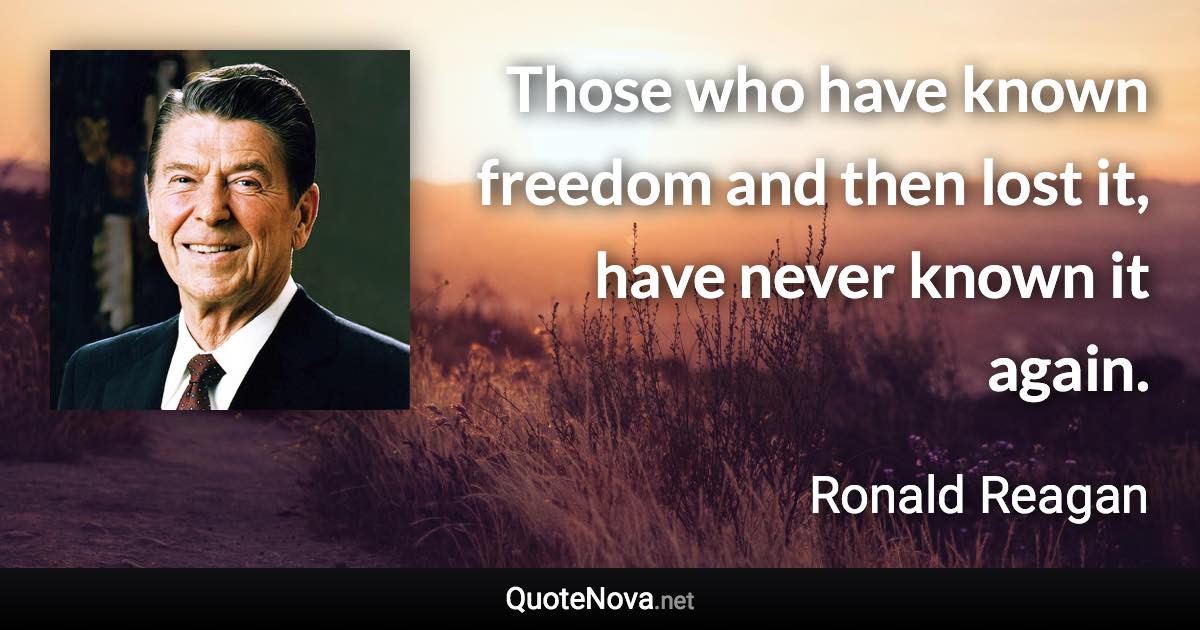 Those who have known freedom and then lost it, have never known it again. - Ronald Reagan quote