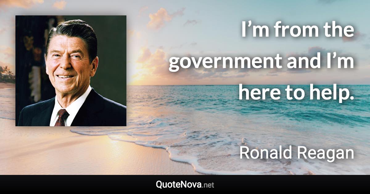 I’m from the government and I’m here to help. - Ronald Reagan quote