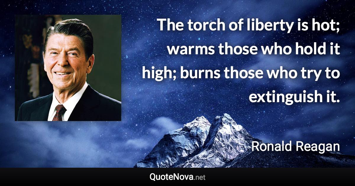 The torch of liberty is hot; warms those who hold it high; burns those who try to extinguish it. - Ronald Reagan quote