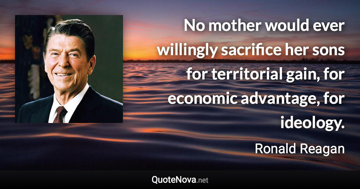 No mother would ever willingly sacrifice her sons for territorial gain, for economic advantage, for ideology. - Ronald Reagan quote