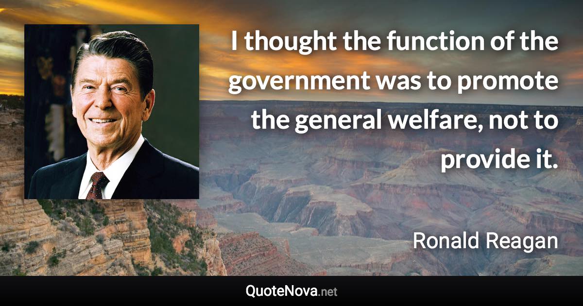 I thought the function of the government was to promote the general welfare, not to provide it. - Ronald Reagan quote