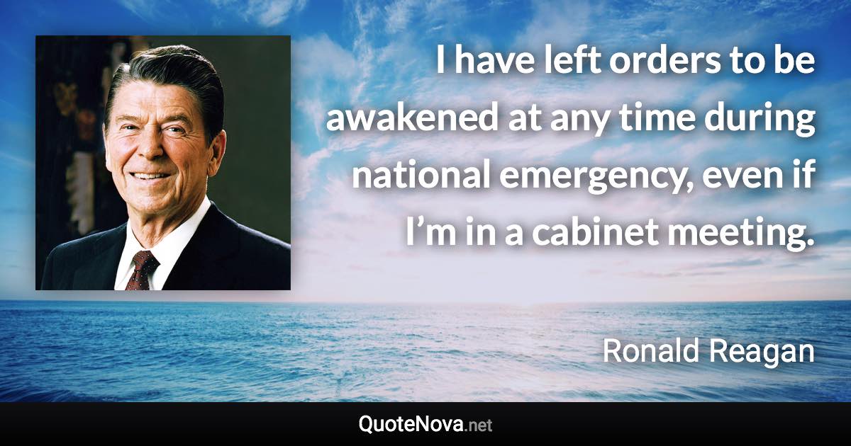 I have left orders to be awakened at any time during national emergency, even if I’m in a cabinet meeting. - Ronald Reagan quote